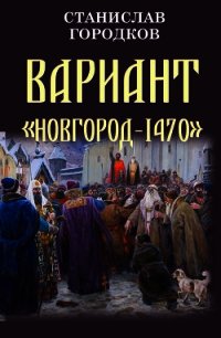 Вариант "Новгород-1470" (СИ) - Городков Станислав Евгеньевич (книги онлайн полностью бесплатно TXT) 📗