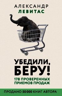 Убедили, беру! 178 проверенных приемов продаж - Левитас Александр Михайлович (книги онлайн полностью бесплатно .TXT) 📗