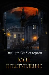 Мое преступление (сборник) - Честертон Гилберт Кий (книги онлайн полностью TXT) 📗