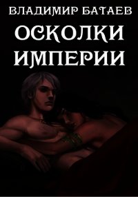 Осколки Империи (СИ) - Батаев Владимир Петрович (книги бесплатно без онлайн TXT) 📗