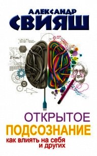 Открытое подсознание. Как влиять на себя и других. Легкий путь к позитивным изменениям - Свияш Александр (читать книги без сокращений .txt) 📗