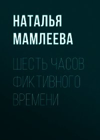 Шесть часов фиктивного времени - Мамлеева Наталья (читать книги бесплатно полностью .TXT) 📗