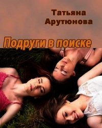 Подруги в поиске (СИ) - Арутюнова Татьяна (книги онлайн полные .txt) 📗