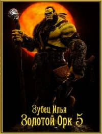 Золотой орк 5 (СИ) - Зубец Илья (лучшие книги читать онлайн бесплатно без регистрации txt) 📗