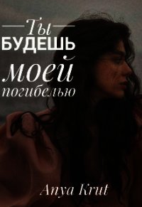 Ты будешь моей погибелью (СИ) - "Anya Krut" (читать лучшие читаемые книги TXT) 📗