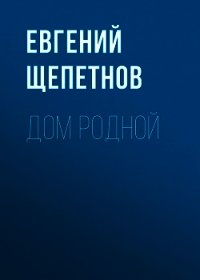 Дом родной - Щепетнов Евгений (читать книги без .TXT) 📗