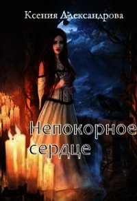 Непокорное сердце (СИ) - Александрова Ксения (книга бесплатный формат txt) 📗