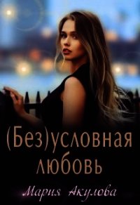 (Без)условная любовь (СИ) - Акулова Мария (книги онлайн .TXT) 📗