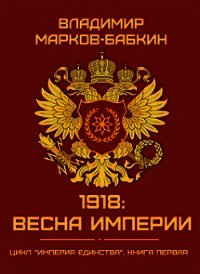 1918: Весна Империи (СИ) - Марков-Бабкин Владимир (читать полную версию книги .TXT) 📗