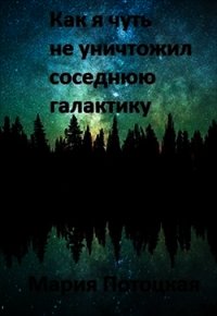 Как я чуть не уничтожил соседнюю галактику (СИ) - Потоцкая Мария (книги TXT) 📗