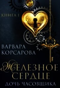 Железное сердце. Книга 1. Дочь часовщика (СИ) - Корсарова Варвара (электронные книги без регистрации .txt) 📗