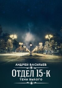 Отдел 15-К. Тени Былого - Васильев Андрей (читать полностью книгу без регистрации .TXT) 📗