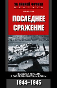 Последнее сражение. Воспоминания немецкого летчика-истребителя. 1943-1945 - Хенн Петер (электронную книгу бесплатно без регистрации .txt) 📗