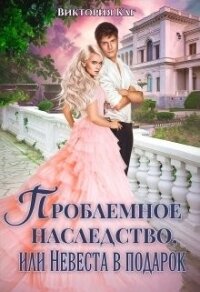 Проблемное наследство, или Невеста в подарок (СИ) - Каг Виктория (хорошие книги бесплатные полностью .txt) 📗