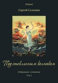 Под стеклянным колпаком(Избранные сочинения. Т. I) - Соломин Сергей (серии книг читать бесплатно .TXT) 📗