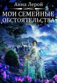 Мои семейные обстоятельства (СИ) - Лерой Анна "Hisuiiro" (серии книг читать онлайн бесплатно полностью TXT) 📗