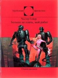 Больше не плачь, мой робот (СИ) - Гейер Честер (читать бесплатно книги без сокращений TXT) 📗