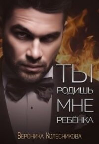 Ты родишь мне ребенка (СИ) - Колесникова Вероника (читать книги онлайн полностью без сокращений TXT) 📗