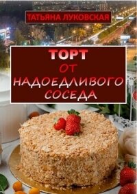 Торт от надоедливого соседа (СИ) - Луковская Татьяна (электронная книга .TXT, .FB2) 📗