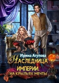 Наследница империи. На крыльях Мечты (СИ) - Агулова Ирина (лучшие книги онлайн .TXT, .FB2) 📗