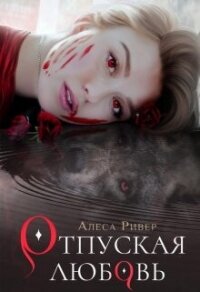 Отпуская любовь (СИ) - Ривер Алеса (книги регистрация онлайн .txt, .fb2) 📗