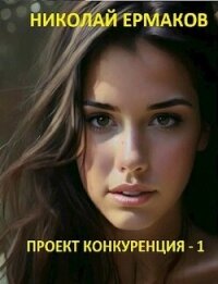 Проект Конкуренция (СИ) - Ермаков Николай Александрович (читать книги полные .txt, .fb2) 📗