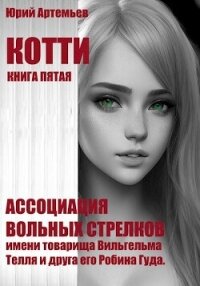 Котти. Книга пятая. Ассоциация вольных стрелков имени товарища Вильгельма Телля и друга его Робина Г - Артемьев Юрий (чтение книг .TXT, .FB2) 📗