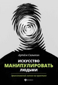 Искусство манипулировать людьми. Эриксоновский гипноз на практике - Сазыкин Артем Васильевич (бесплатные полные книги .TXT, .FB2) 📗