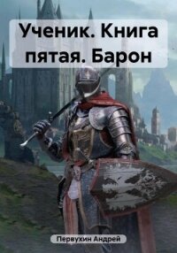 Ученик. Книга пятая. Барон - Первухин Андрей Евгеньевич (книга читать онлайн бесплатно без регистрации .TXT, .FB2) 📗