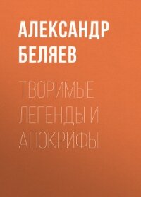 Творимые легенды и апокрифы - Беляев Александр Романович (книги читать бесплатно без регистрации полные TXT, FB2) 📗