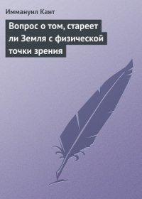 Вопрос о том, стареет ли Земля с физической точки зрения - Кант Иммануил (читать книги без .TXT) 📗