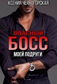 Опасный босс моей подруги (СИ) - Черногорская Ксения (читать хорошую книгу .TXT, .FB2) 📗