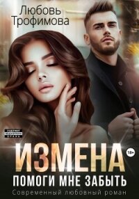 Измена. Помоги мне забыть - Трофимова Любовь (хорошие книги бесплатные полностью .TXT, .FB2) 📗