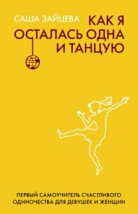 Как я осталась одна и танцую. Первый самоучитель счастливого одиночества для девушек и женщин - Зайцева Саша