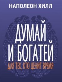 Думай и богатей. Для тех, кто ценит время - Хилл Наполеон (читать бесплатно полные книги .TXT, .FB2) 📗