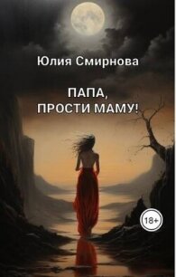 Папа, прости маму&#33; (СИ) - Смирнова Юлия (читать бесплатно книги без сокращений .txt, .fb2) 📗