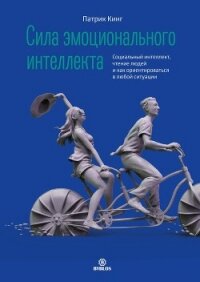 Сила эмоционального интеллекта. Социальный интеллект, чтение людей и как ориентироваться в любой сит - Кинг Патрик