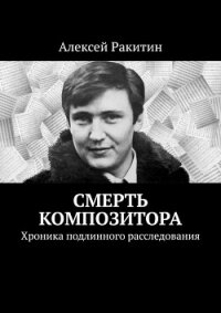 Смерть композитора. Хроника подлинного расследования - Ракитин Алексей Иванович (читать книги онлайн регистрации .txt, .fb2) 📗