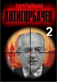 Анти-Горбачев 2 (СИ) - Тамбовский Сергей (библиотека электронных книг .txt, .fb2) 📗