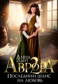 Аврора 2. Последний шанс на любовь (СИ) - Дант Анна (читать полностью бесплатно хорошие книги txt, fb2) 📗