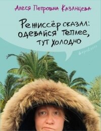 Режиссёр сказал: одевайся теплее, тут холодно (сборник) - Казанцева Алеся Петровна (книги онлайн бесплатно txt, fb2) 📗