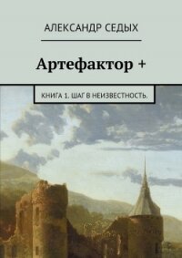 Артефактор +. Книга 1. Шаг в неизвестность. - Седых Александр Иванович (читаем книги бесплатно TXT, FB2) 📗