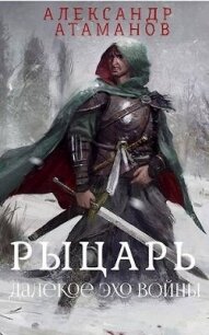 Рыцарь. Далекое эхо войны (СИ) - Атаманов Александр (читать книги онлайн бесплатно полностью .txt, .fb2) 📗