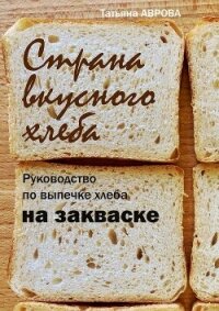 Страна вкусного хлеба. Руководство по выпечке хлеба на закваске - Аврова Татьяна (бесплатная библиотека электронных книг txt, fb2) 📗