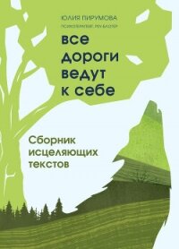 Все дороги ведут к себе. Сборник исцеляющих текстов - Пирумова Юлия (бесплатные серии книг .TXT, .FB2) 📗