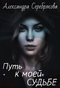 Путь к моей судьбе (СИ) - Серебрякова Александра (книги регистрация онлайн .txt, .fb2) 📗