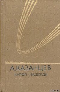 Купол надежды - Казанцев Александр Петрович (книги полные версии бесплатно без регистрации txt) 📗