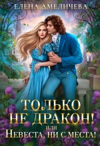 Только не дракон&#33; или Невеста, ни с места&#33; - Амеличева Елена (читать книги онлайн бесплатно регистрация .txt, .fb2) 📗