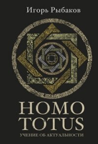 HOMO TOTUS. Учение об актуальности - Рыбаков Игорь (книги без регистрации txt, fb2) 📗