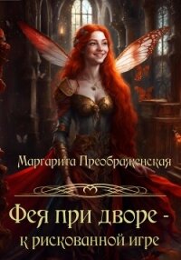 Фея при дворе – к рискованной игре - Преображенская Маргарита (книги онлайн полные версии txt, fb2) 📗